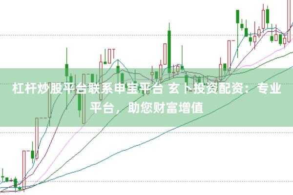 杠杆炒股平台联系申宝平台 玄卜投资配资：专业平台，助您财富增值