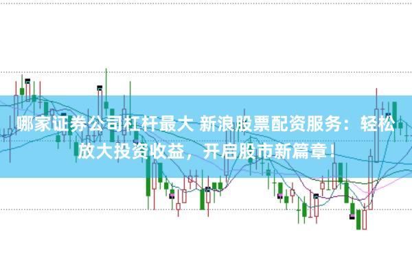 哪家证券公司杠杆最大 新浪股票配资服务：轻松放大投资收益，开启股市新篇章！