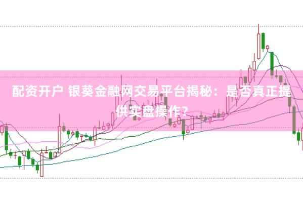 配资开户 银葵金融网交易平台揭秘：是否真正提供实盘操作？