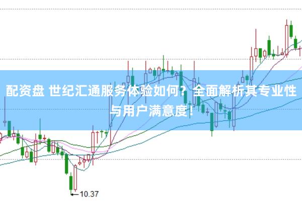 配资盘 世纪汇通服务体验如何？全面解析其专业性与用户满意度！