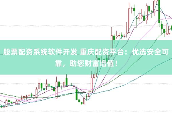 股票配资系统软件开发 重庆配资平台：优选安全可靠，助您财富增值！