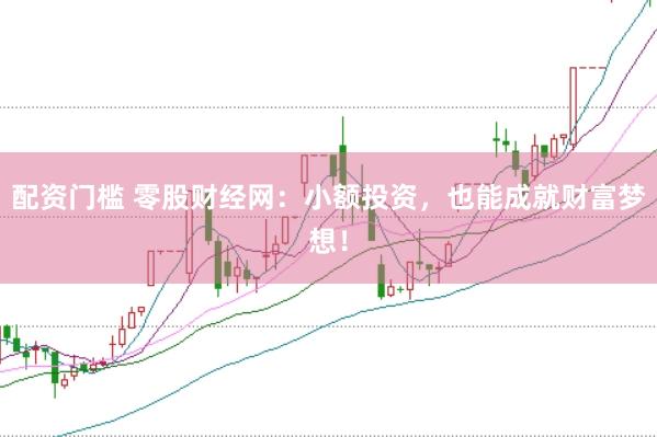 配资门槛 零股财经网：小额投资，也能成就财富梦想！