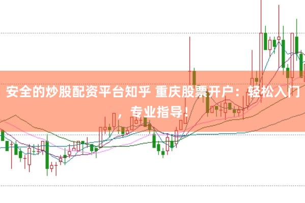 安全的炒股配资平台知乎 重庆股票开户：轻松入门，专业指导！