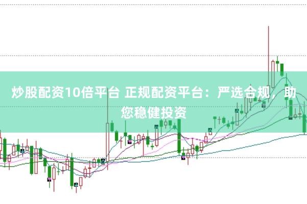 炒股配资10倍平台 正规配资平台：严选合规，助您稳健投资