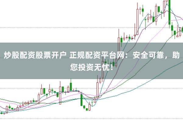 炒股配资股票开户 正规配资平台网：安全可靠，助您投资无忧！