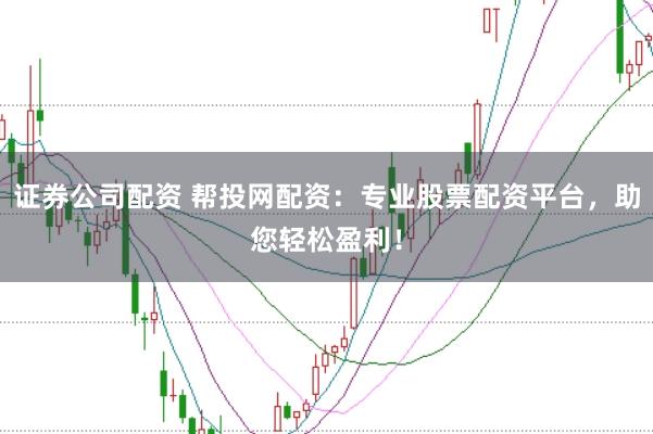 证券公司配资 帮投网配资：专业股票配资平台，助您轻松盈利！