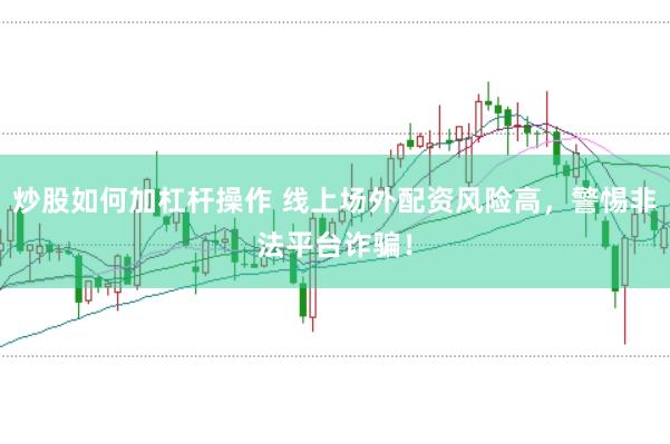 炒股如何加杠杆操作 线上场外配资风险高，警惕非法平台诈骗！