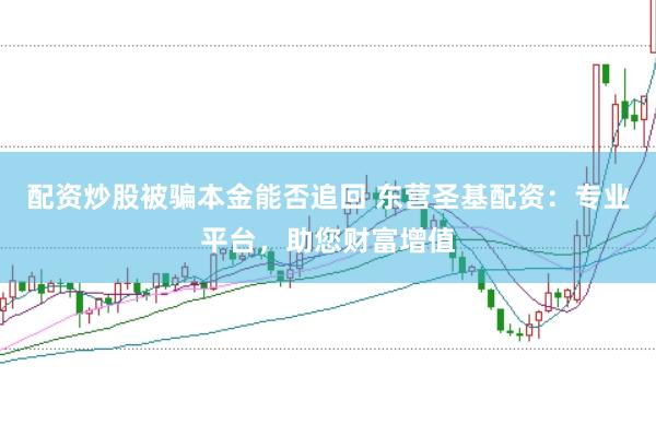 配资炒股被骗本金能否追回 东营圣基配资：专业平台，助您财富增值