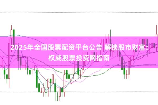 2025年全国股票配资平台公告 解锁股市财富：权威股票投资网指南